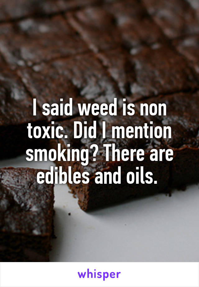 I said weed is non toxic. Did I mention smoking? There are edibles and oils. 