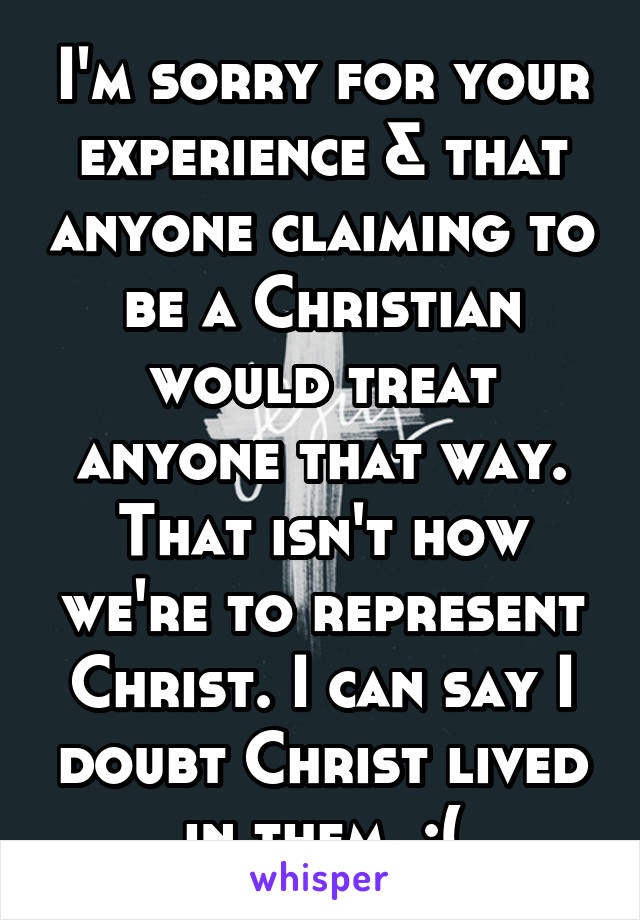 I'm sorry for your experience & that anyone claiming to be a Christian would treat anyone that way. That isn't how we're to represent Christ. I can say I doubt Christ lived in them. :(