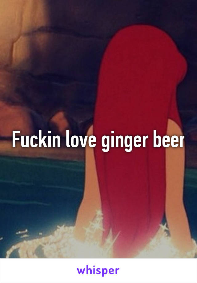 Fuckin love ginger beer