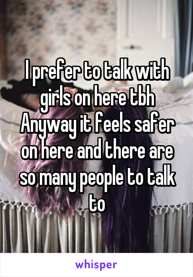 I prefer to talk with girls on here tbh
Anyway it feels safer on here and there are so many people to talk to