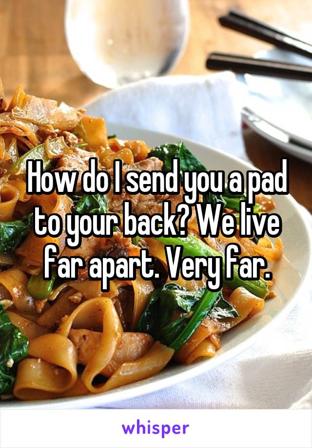 How do I send you a pad to your back? We live far apart. Very far.