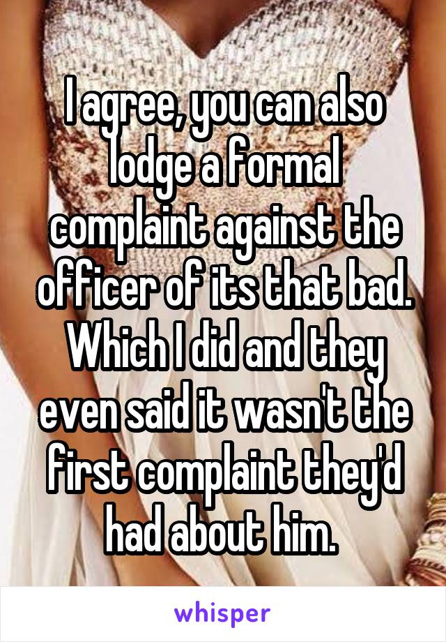 I agree, you can also lodge a formal complaint against the officer of its that bad. Which I did and they even said it wasn't the first complaint they'd had about him. 