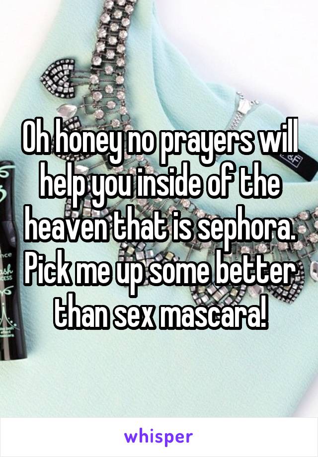 Oh honey no prayers will help you inside of the heaven that is sephora. Pick me up some better than sex mascara!