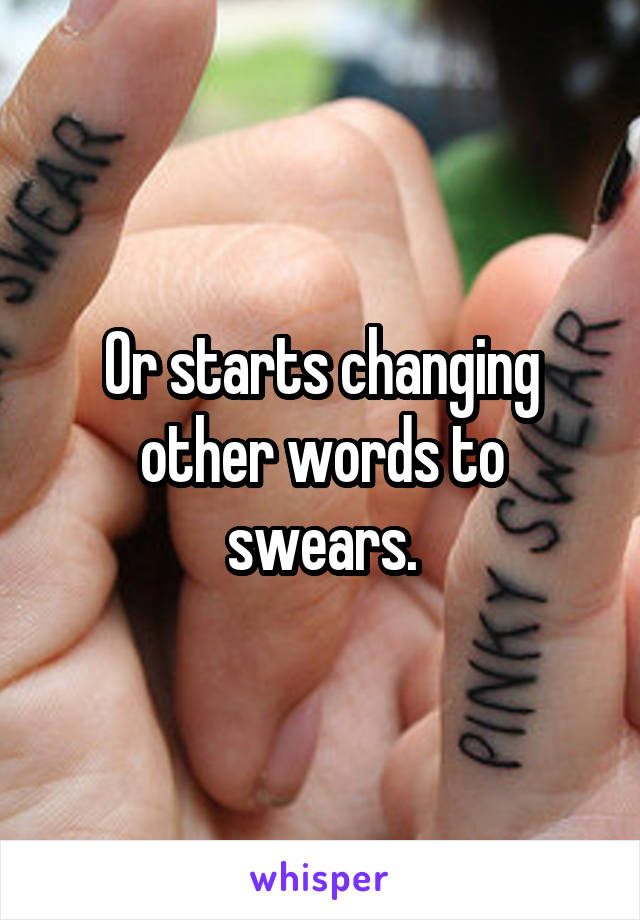 Or starts changing other words to swears.