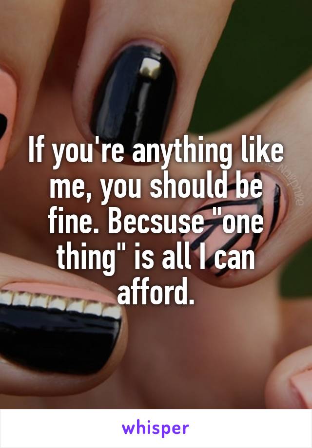 If you're anything like me, you should be fine. Becsuse "one thing" is all I can afford.