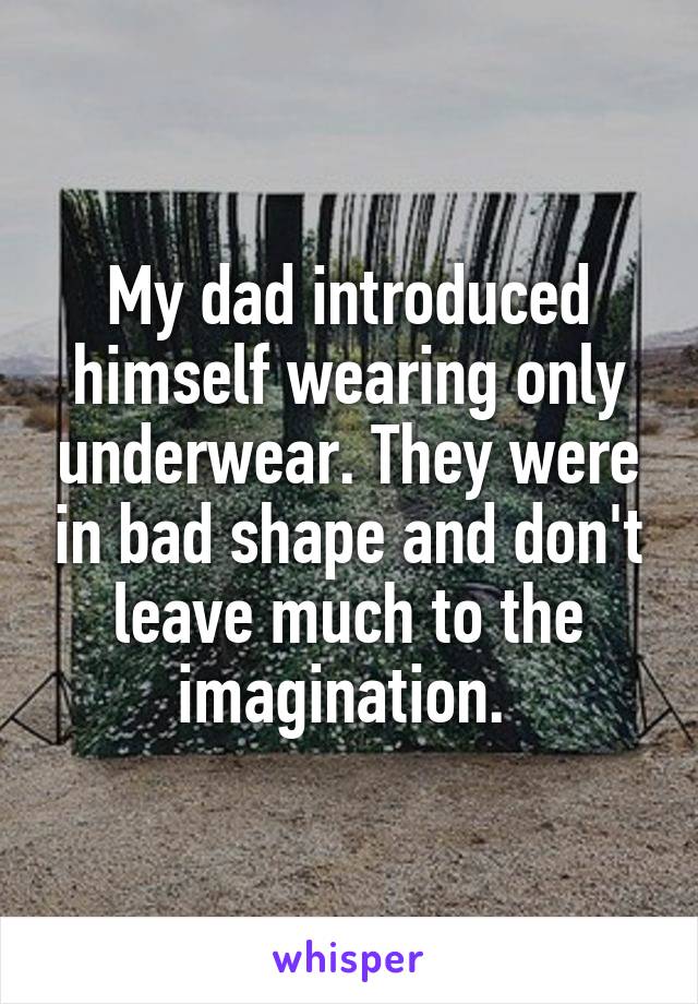 My dad introduced himself wearing only underwear. They were in bad shape and don't leave much to the imagination. 