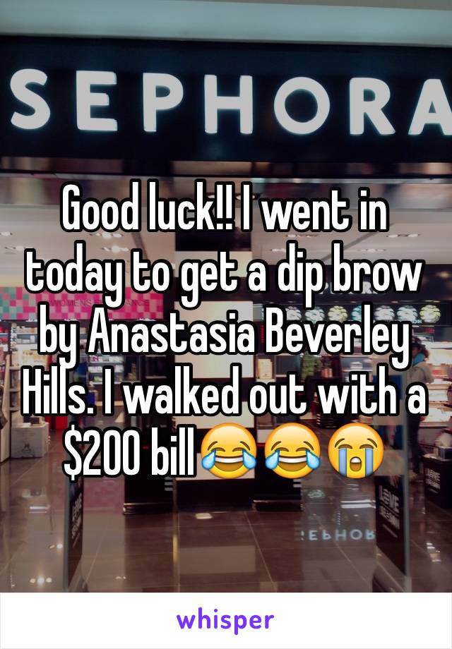 Good luck!! I went in today to get a dip brow by Anastasia Beverley Hills. I walked out with a $200 bill😂😂😭