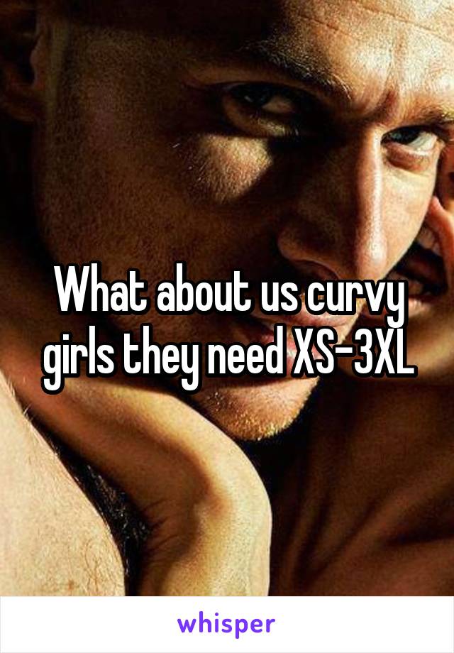 What about us curvy girls they need XS-3XL