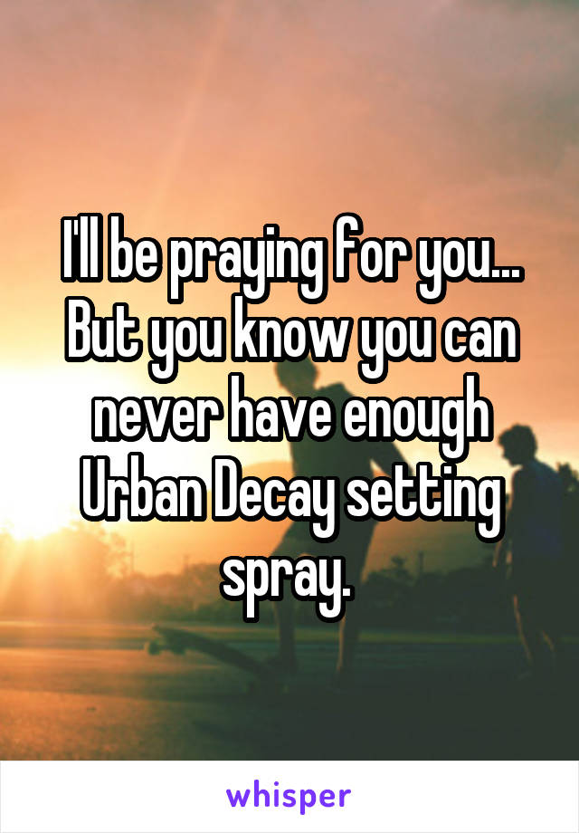 I'll be praying for you... But you know you can never have enough Urban Decay setting spray. 