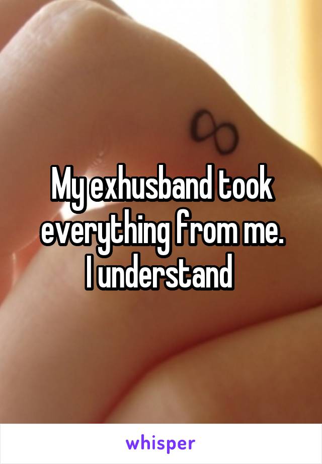 My exhusband took everything from me.
I understand 