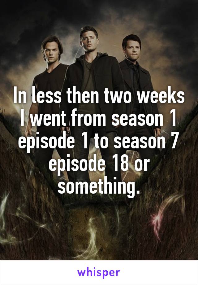 In less then two weeks I went from season 1 episode 1 to season 7 episode 18 or something.