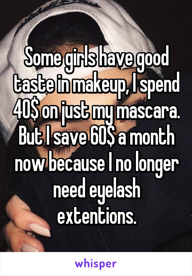 Some girls have good taste in makeup, I spend 40$ on just my mascara. But I save 60$ a month now because I no longer need eyelash extentions.