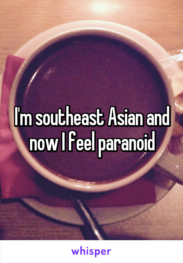 I'm southeast Asian and now I feel paranoid