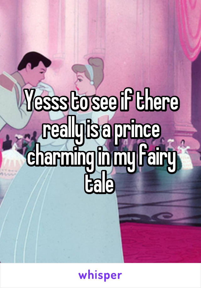 Yesss to see if there really is a prince charming in my fairy tale 