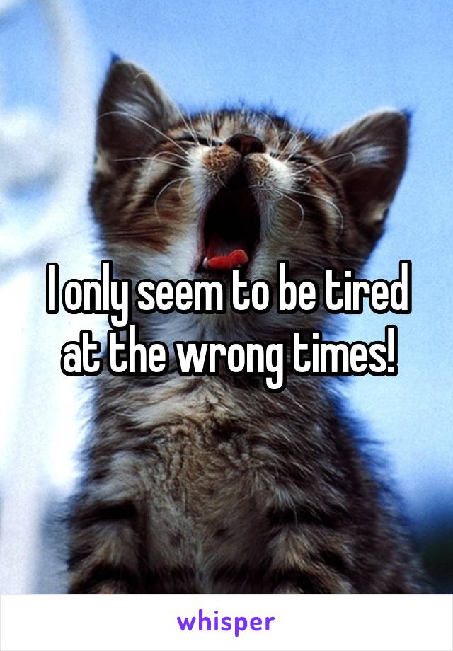 I only seem to be tired at the wrong times!