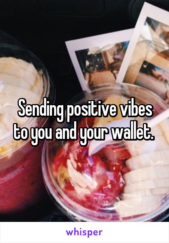 Sending positive vibes to you and your wallet. 