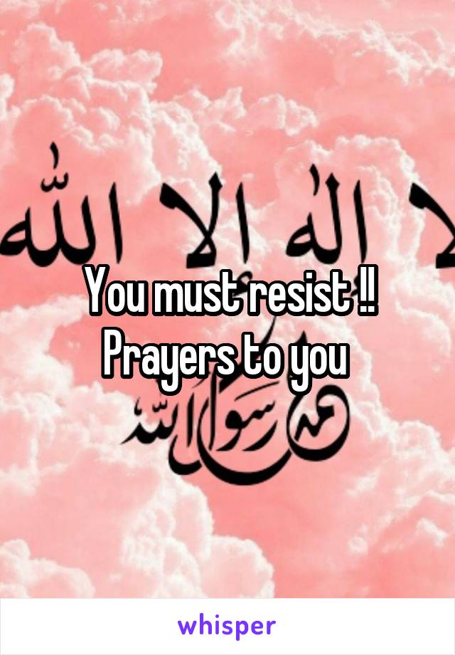 You must resist !! Prayers to you 