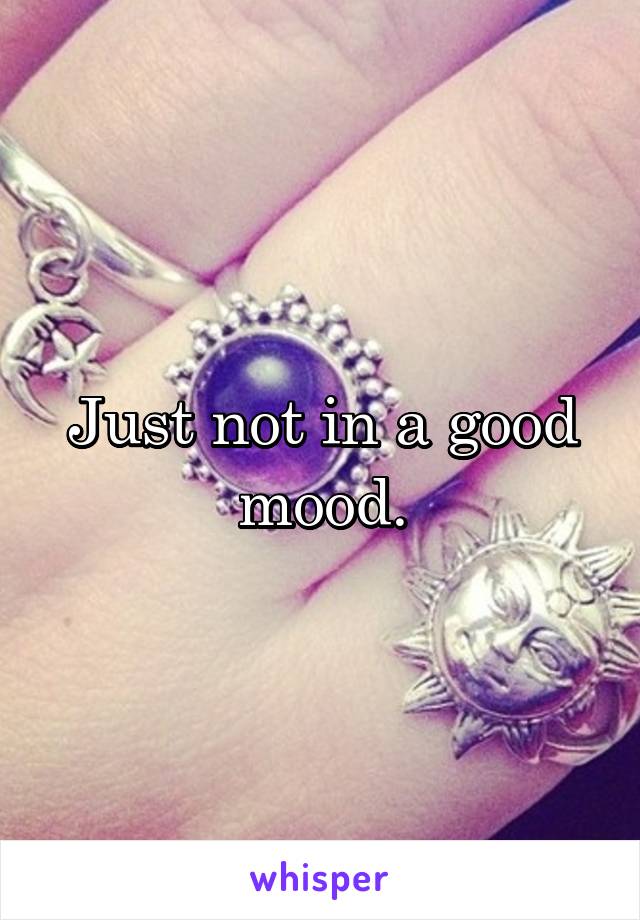 Just not in a good mood.