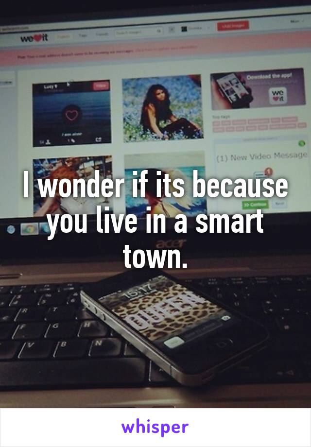 I wonder if its because you live in a smart town.