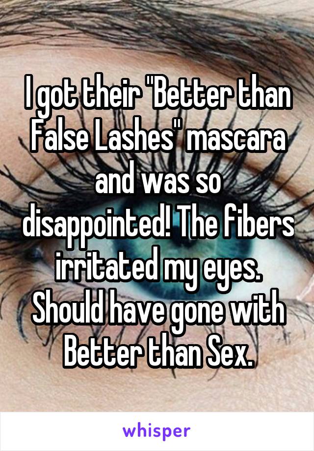 I got their "Better than False Lashes" mascara and was so disappointed! The fibers irritated my eyes. Should have gone with Better than Sex.