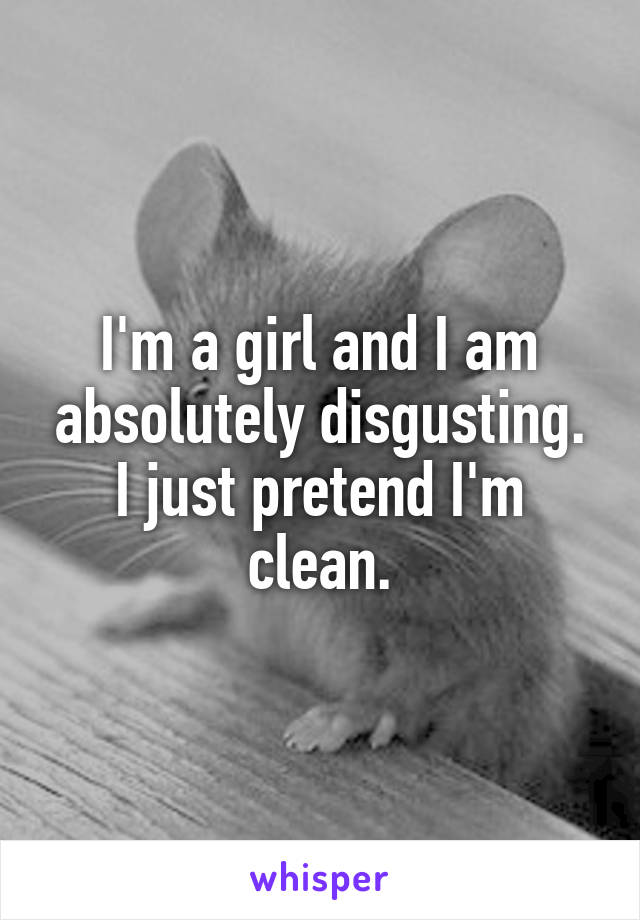 I'm a girl and I am absolutely disgusting. I just pretend I'm clean.