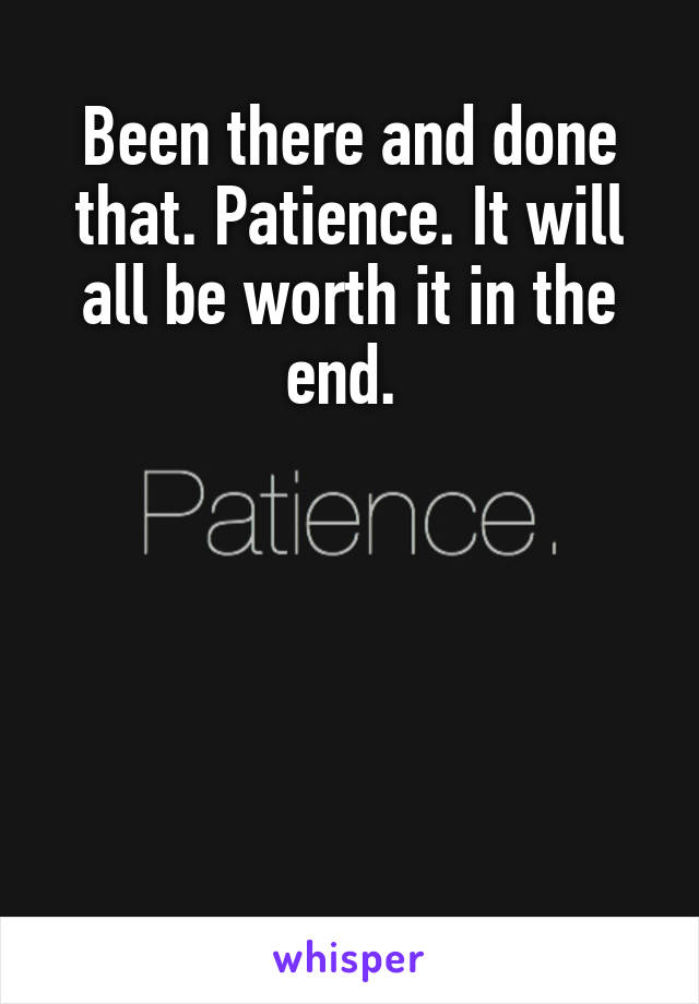 Been there and done that. Patience. It will all be worth it in the end. 





