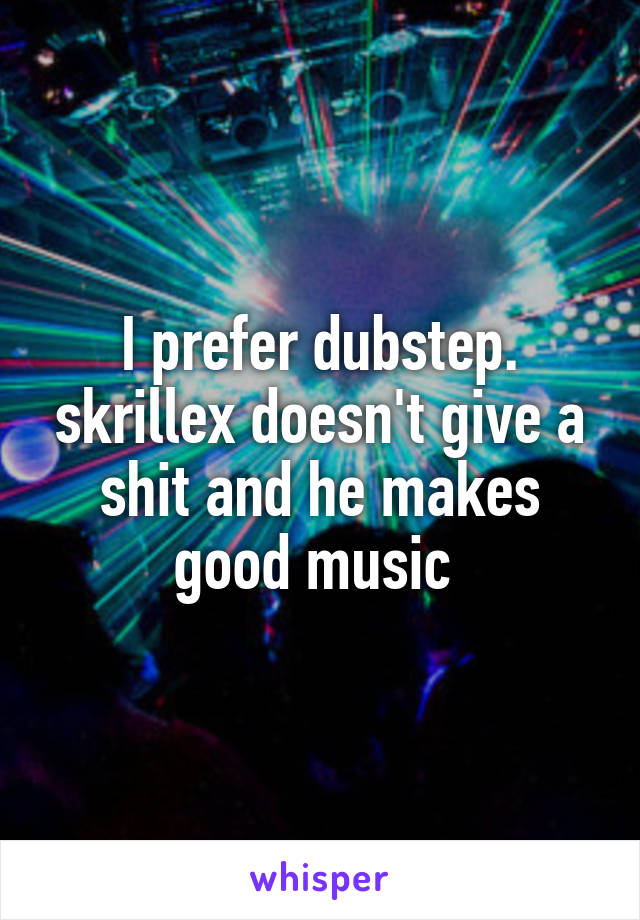I prefer dubstep. skrillex doesn't give a shit and he makes good music 