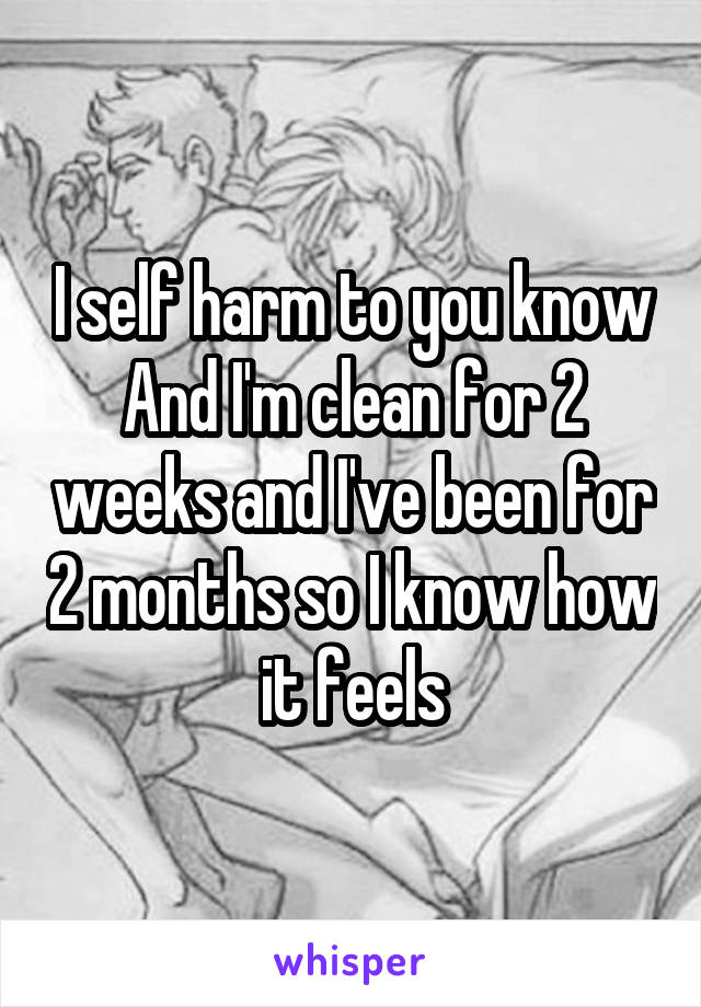 I self harm to you know
And I'm clean for 2 weeks and I've been for 2 months so I know how it feels