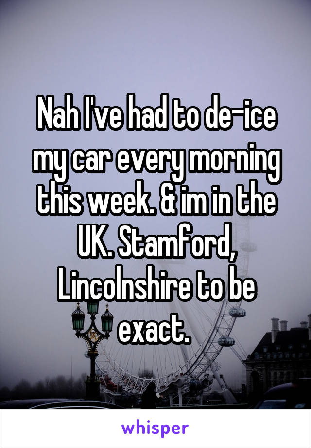 Nah I've had to de-ice my car every morning this week. & im in the UK. Stamford, Lincolnshire to be exact. 