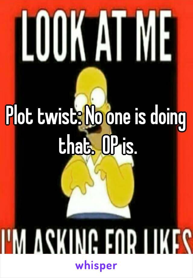 Plot twist: No one is doing that.  OP is.