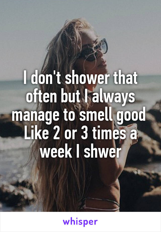 I don't shower that often but I always manage to smell good 
Like 2 or 3 times a week I shwer