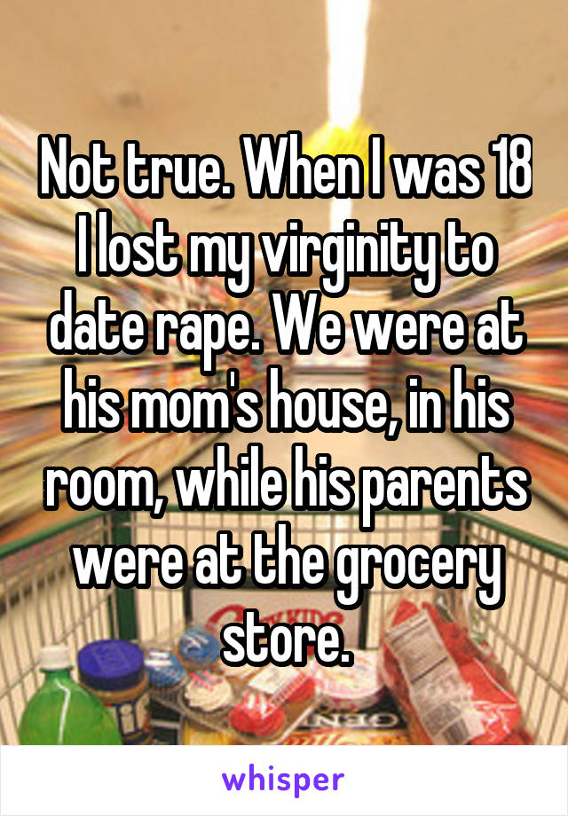 Not true. When I was 18 I lost my virginity to date rape. We were at his mom's house, in his room, while his parents were at the grocery store.