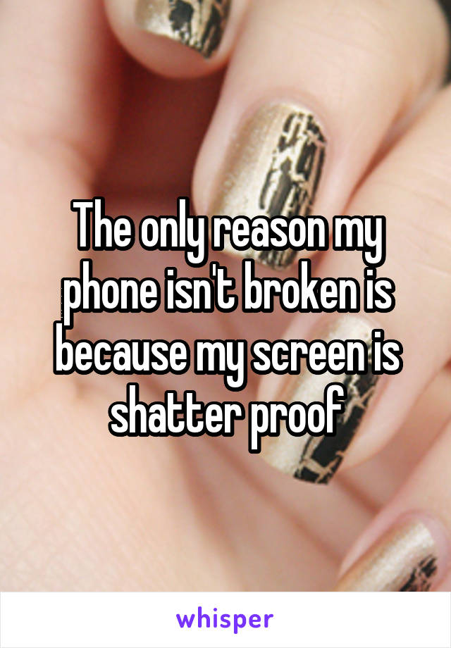 The only reason my phone isn't broken is because my screen is shatter proof