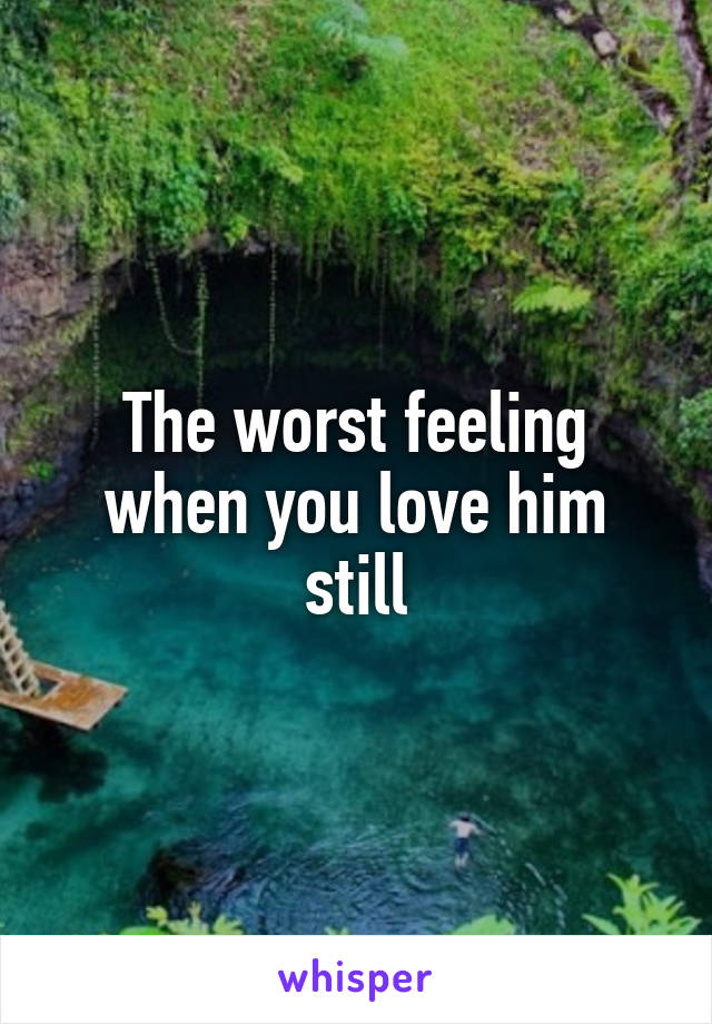 The worst feeling when you love him still