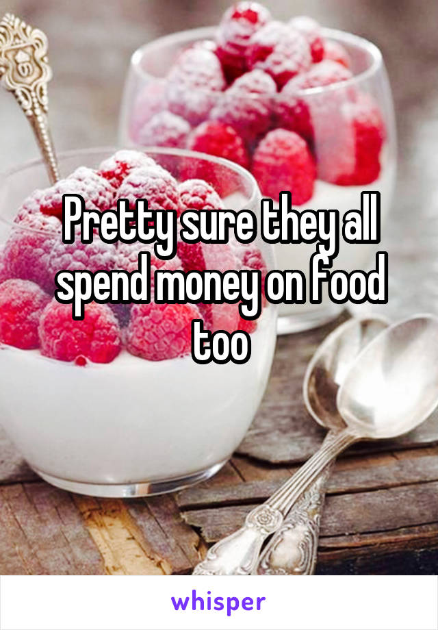 Pretty sure they all spend money on food too
