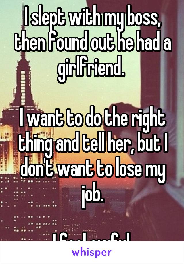 I slept with my boss, then found out he had a girlfriend. 

I want to do the right thing and tell her, but I don't want to lose my job.

I feel awful.