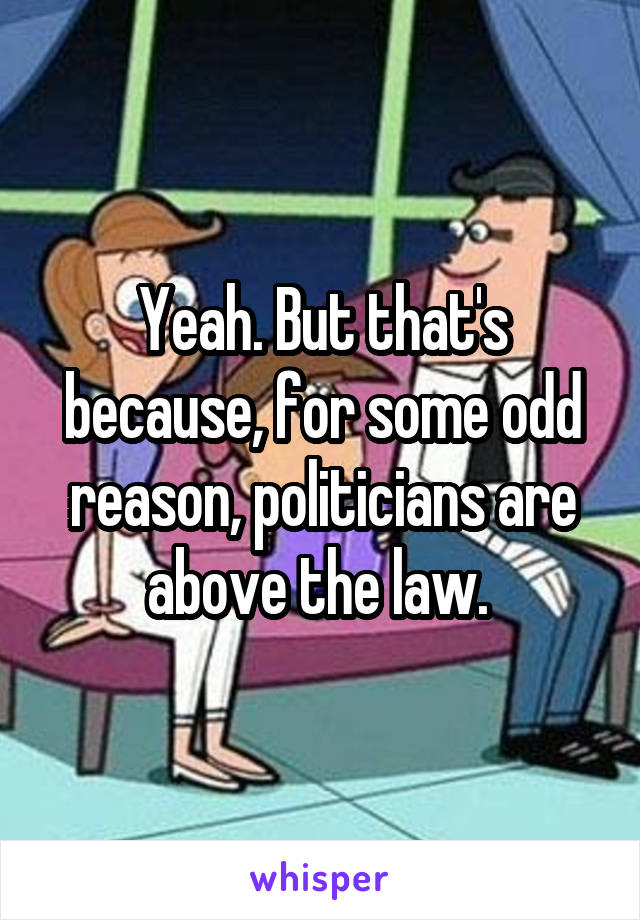 Yeah. But that's because, for some odd reason, politicians are above the law. 