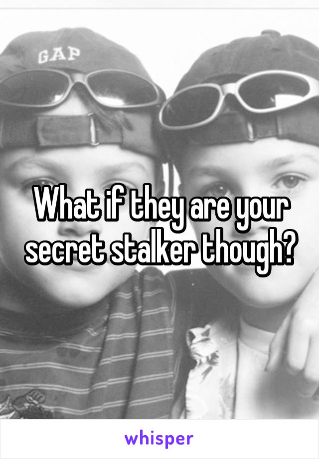 What if they are your secret stalker though?