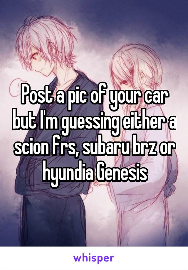 Post a pic of your car but I'm guessing either a scion frs, subaru brz or hyundia Genesis