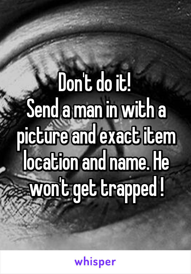 Don't do it! 
Send a man in with a picture and exact item location and name. He won't get trapped !