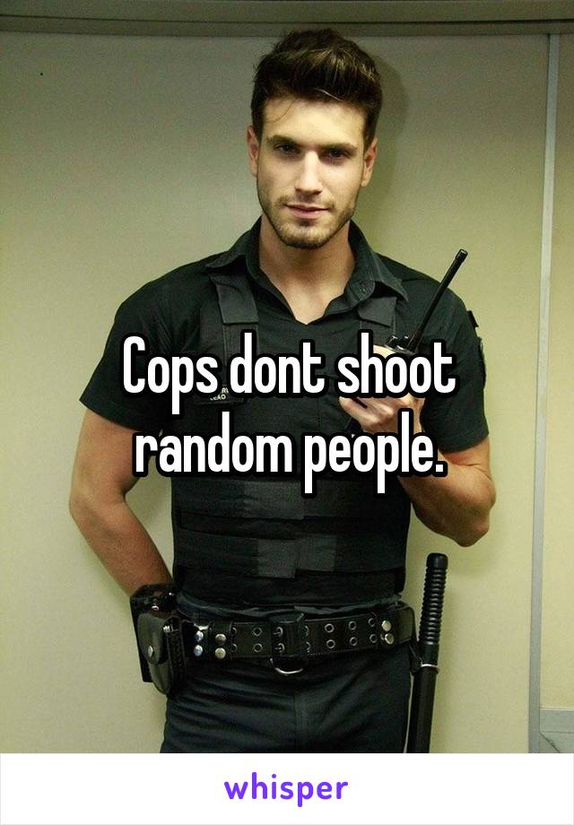 Cops dont shoot random people.