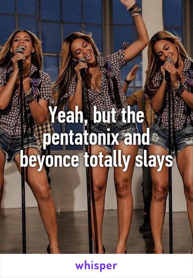 Yeah, but the pentatonix and beyonce totally slays