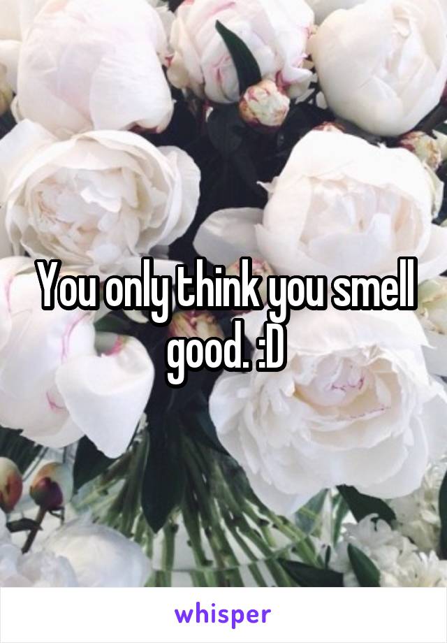 You only think you smell good. :D