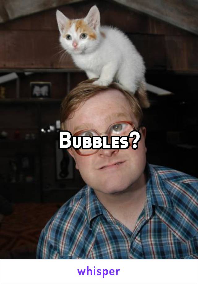 Bubbles?