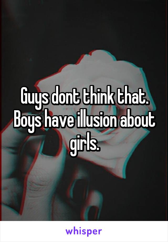 Guys dont think that. Boys have illusion about girls.