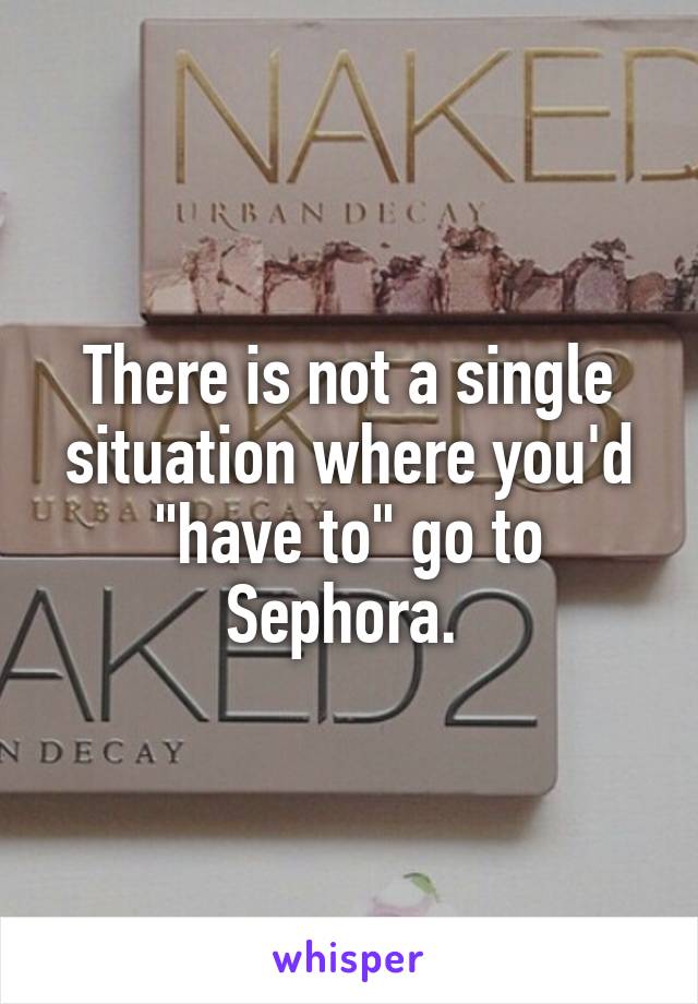 There is not a single situation where you'd "have to" go to Sephora. 