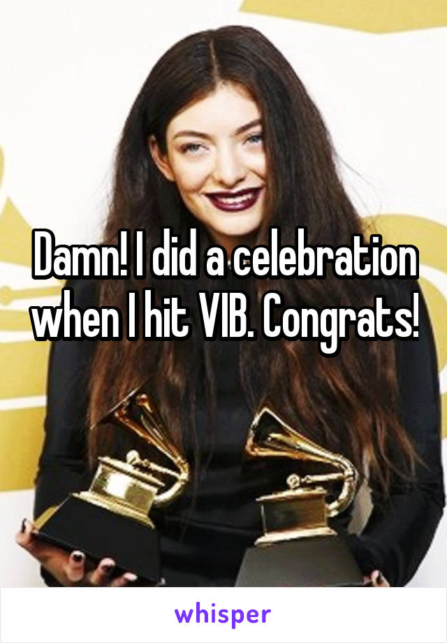 Damn! I did a celebration when I hit VIB. Congrats! 