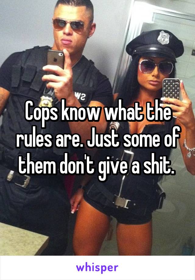 Cops know what the rules are. Just some of them don't give a shit. 