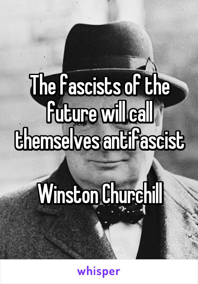 The fascists of the future will call themselves antifascist

Winston Churchill
