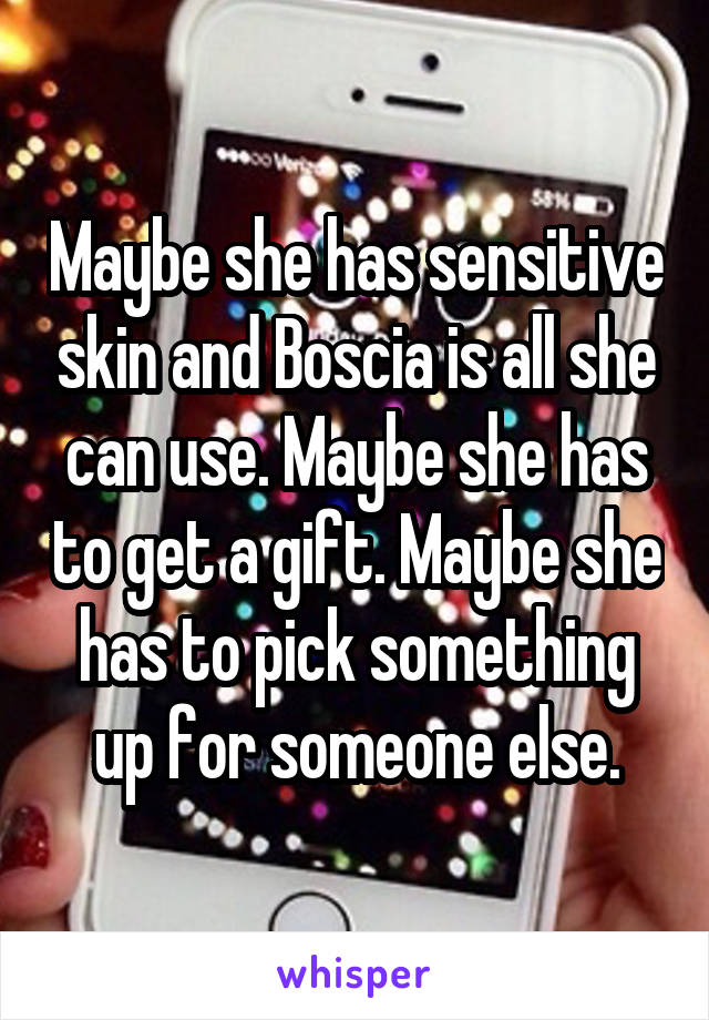 Maybe she has sensitive skin and Boscia is all she can use. Maybe she has to get a gift. Maybe she has to pick something up for someone else.